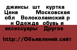 джинсы 9шт   куртка › Цена ­ 500 - Московская обл., Волоколамский р-н Одежда, обувь и аксессуары » Другое   